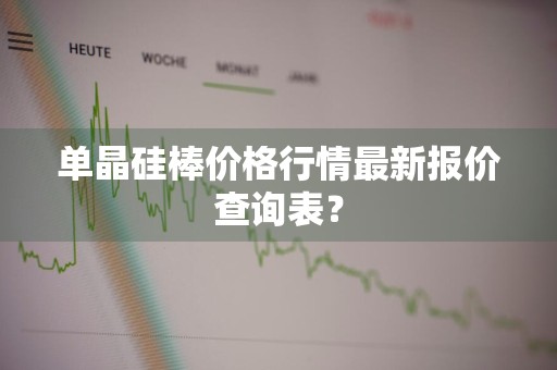 单晶硅棒价格行情最新报价查询表？