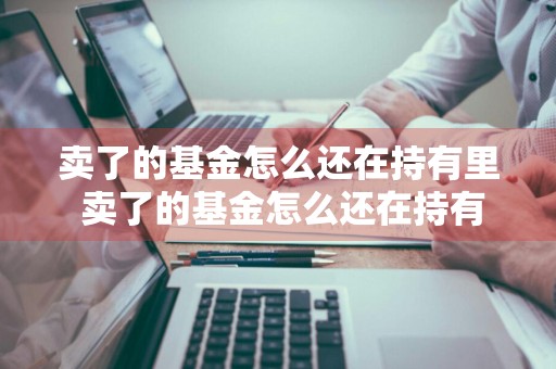 卖了的基金怎么还在持有里 卖了的基金怎么还在持有里面呢
