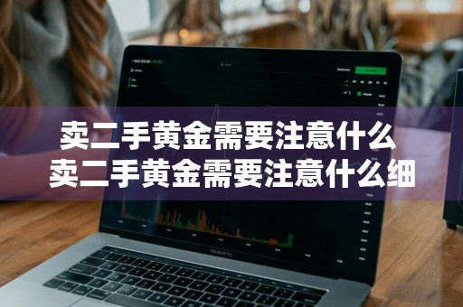 卖二手黄金需要注意什么 卖二手黄金需要注意什么细节