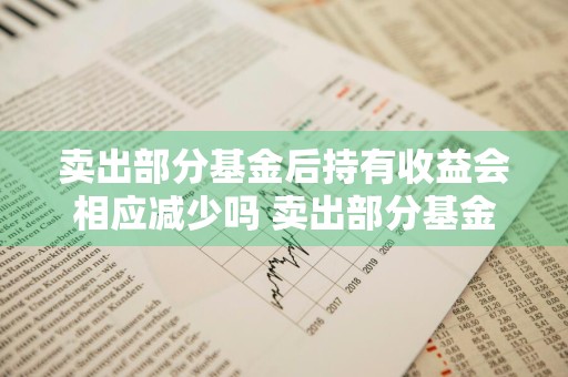 卖出部分基金后持有收益会相应减少吗 卖出部分基金后持有收益会相应减少吗