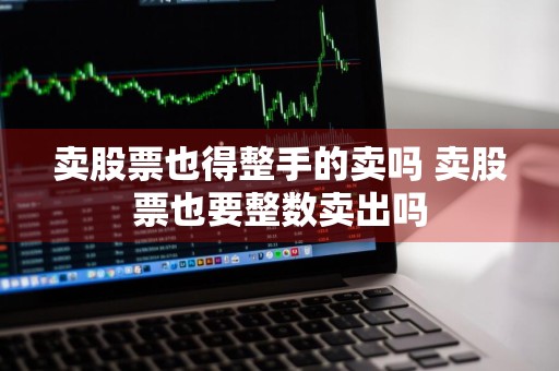 卖股票也得整手的卖吗 卖股票也要整数卖出吗