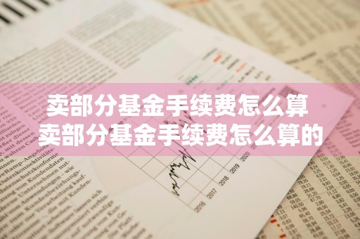 卖部分基金手续费怎么算 卖部分基金手续费怎么算的