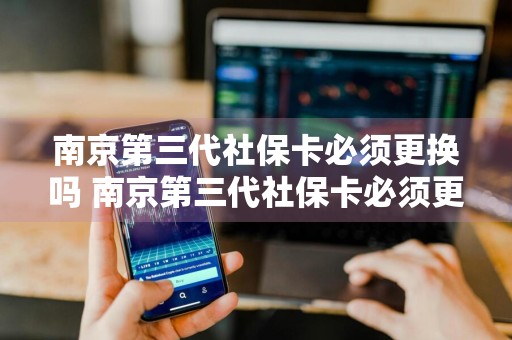南京第三代社保卡必须更换吗 南京第三代社保卡必须更换吗现在
