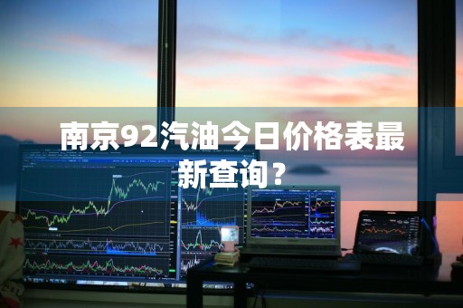 南京92汽油今日价格表最新查询？