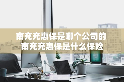 南充充惠保是哪个公司的 南充充惠保是什么保险