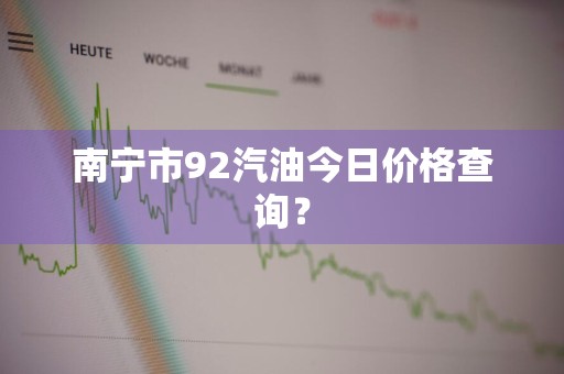 南宁市92汽油今日价格查询？