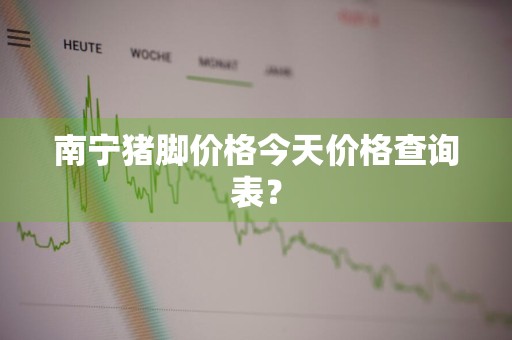 南宁猪脚价格今天价格查询表？
