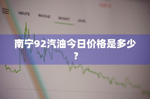 南宁92汽油今日价格是多少？