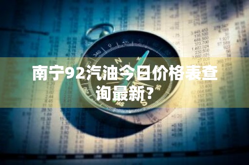南宁92汽油今日价格表查询最新？