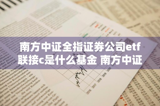 南方中证全指证券公司etf联接c是什么基金 南方中证全指证券etf联接a