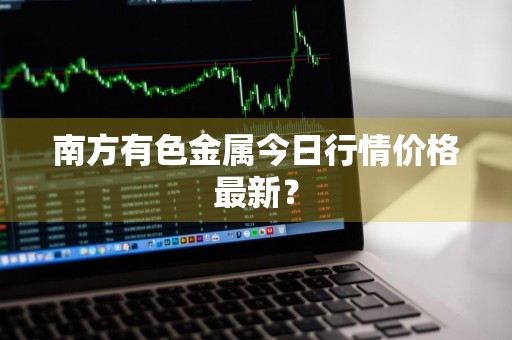 南方有色金属今日行情价格最新？