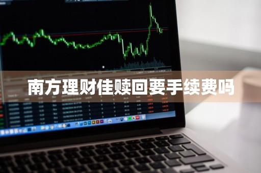南方理财佳赎回要手续费吗