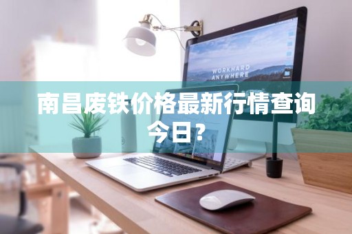 南昌废铁价格最新行情查询今日？