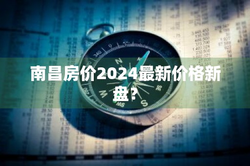 南昌房价2024最新价格新盘？