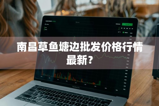 南昌草鱼塘边批发价格行情最新？