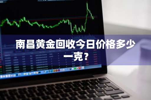 南昌黄金回收今日价格多少一克？