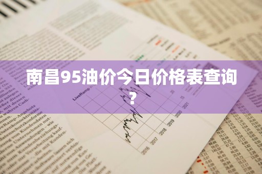 南昌95油价今日价格表查询?