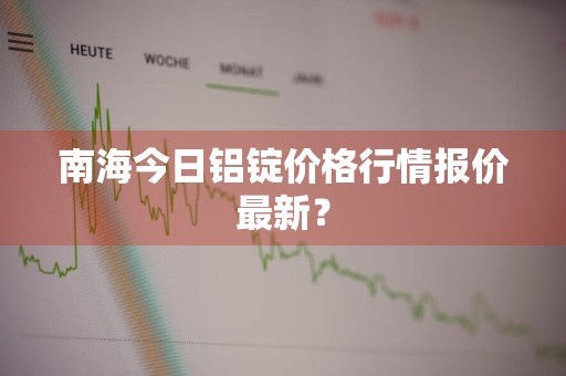 南海今日铝锭价格行情报价最新？