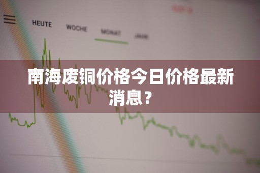 南海废铜价格今日价格最新消息？