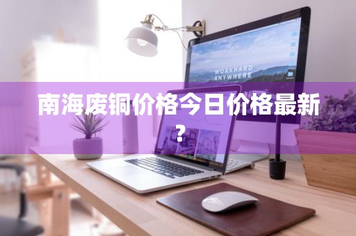 南海废铜价格今日价格最新？