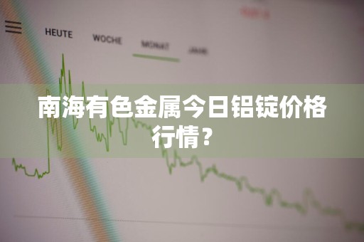 南海有色金属今日铝锭价格行情？