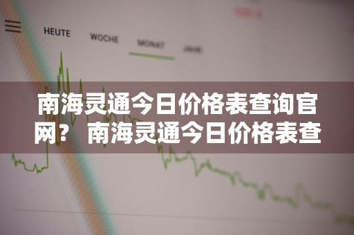 南海灵通今日价格表查询官网？ 南海灵通今日价格表查询官网电话