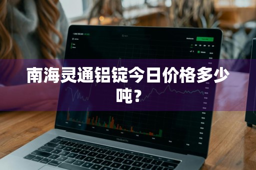 南海灵通铝锭今日价格多少吨？