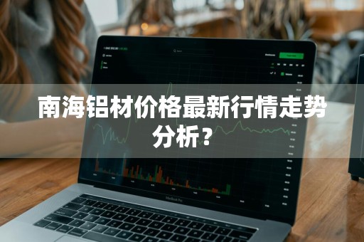南海铝材价格最新行情走势分析？