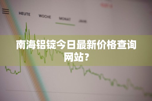 南海铝锭今日最新价格查询网站？