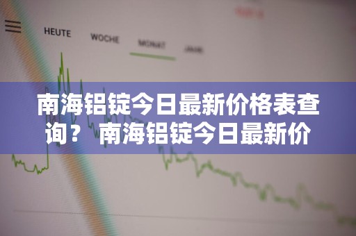 南海铝锭今日最新价格表查询？ 南海铝锭今日最新价格表查询图片