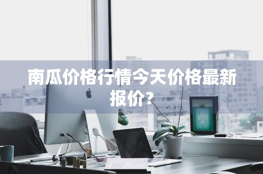 南瓜价格行情今天价格最新报价？