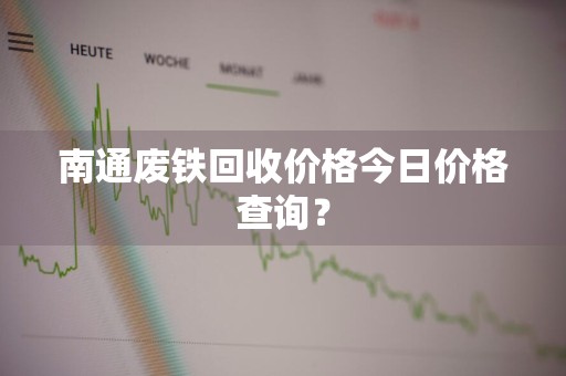 南通废铁回收价格今日价格查询？