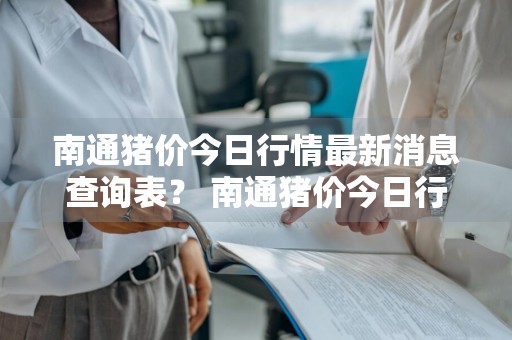南通猪价今日行情最新消息查询表？ 南通猪价今日行情最新消息查询表图片
