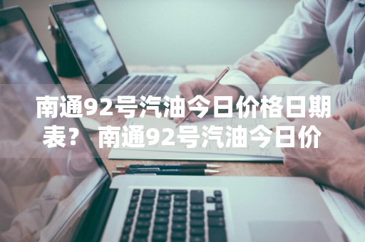 南通92号汽油今日价格日期表？ 南通92号汽油今日价格日期表查询