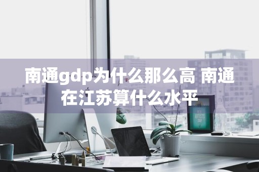 南通gdp为什么那么高 南通在江苏算什么水平