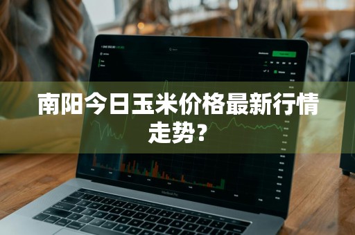 南阳今日玉米价格最新行情走势？