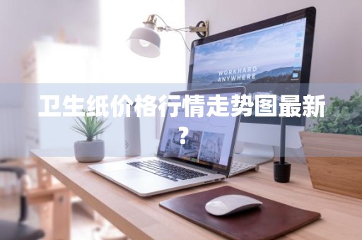 卫生纸价格行情走势图最新？