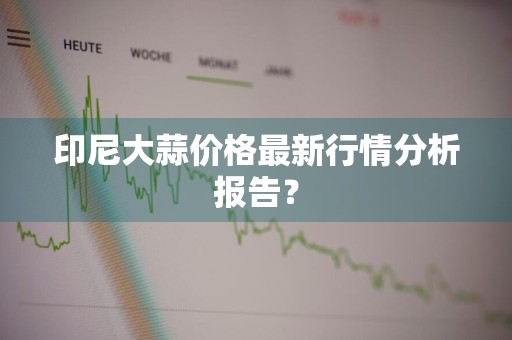 印尼大蒜价格最新行情分析报告？