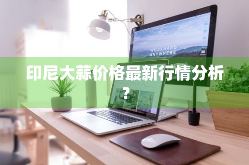 印尼大蒜价格最新行情分析？