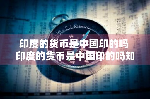 印度的货币是中国印的吗 印度的货币是中国印的吗知乎