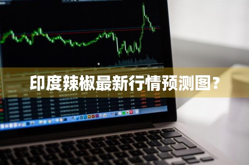 印度辣椒最新行情预测图？
