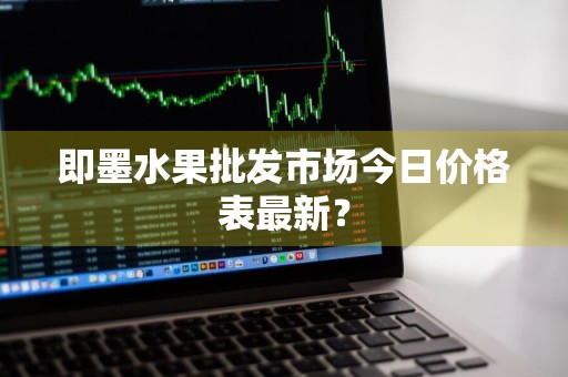 即墨水果批发市场今日价格表最新？