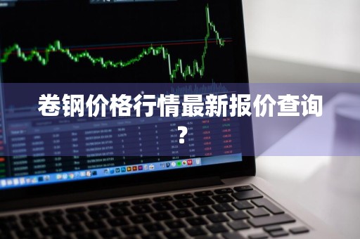 卷钢价格行情最新报价查询？