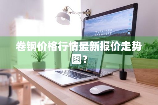 卷钢价格行情最新报价走势图？