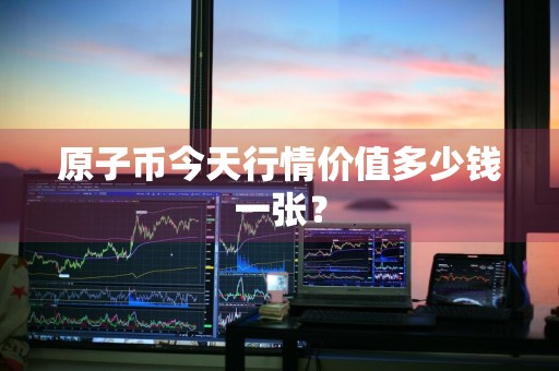 原子币今天行情价值多少钱一张？