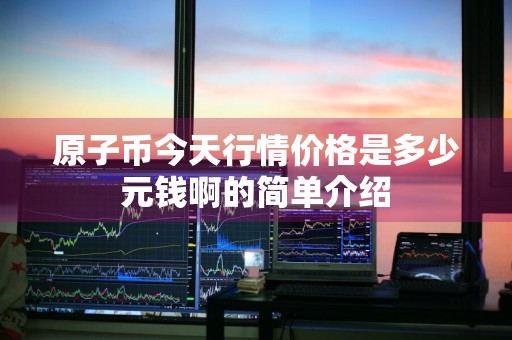 原子币今天行情价格是多少元钱啊的简单介绍
