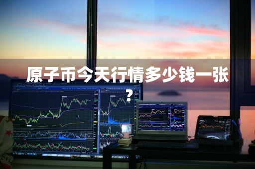 原子币今天行情多少钱一张？