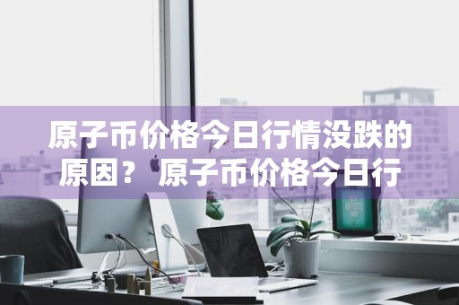 原子币价格今日行情没跌的原因？ 原子币价格今日行情没跌的原因是什么