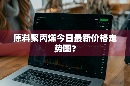原料聚丙烯今日最新价格走势图？