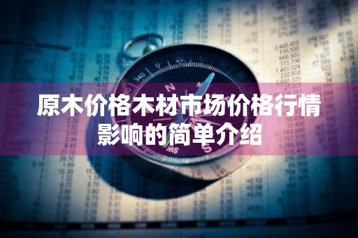 原木价格木材市场价格行情影响的简单介绍